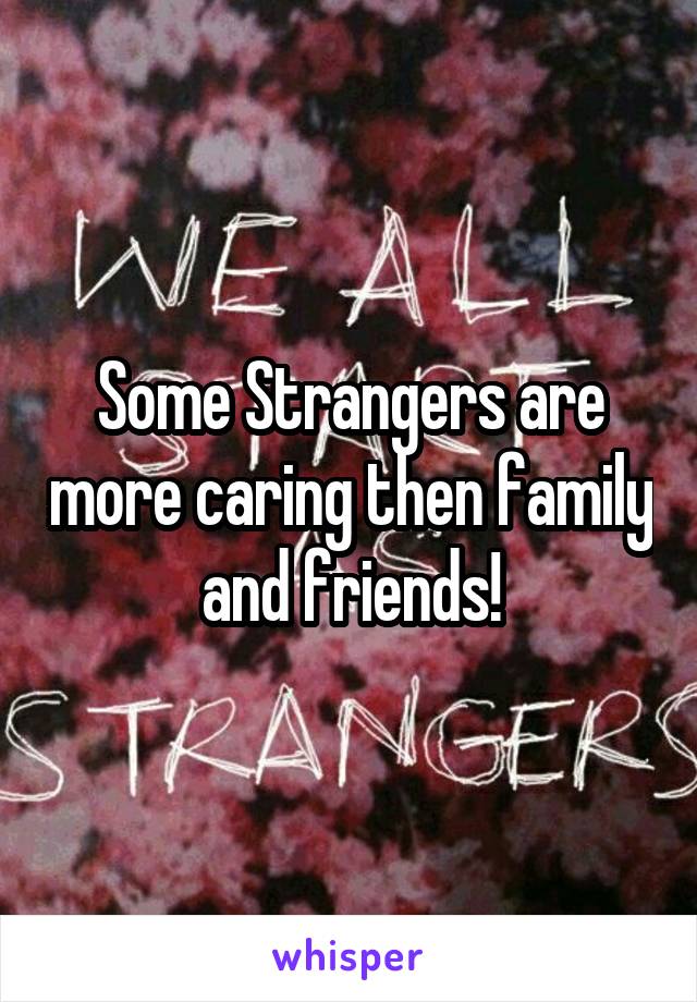 Some Strangers are more caring then family and friends!