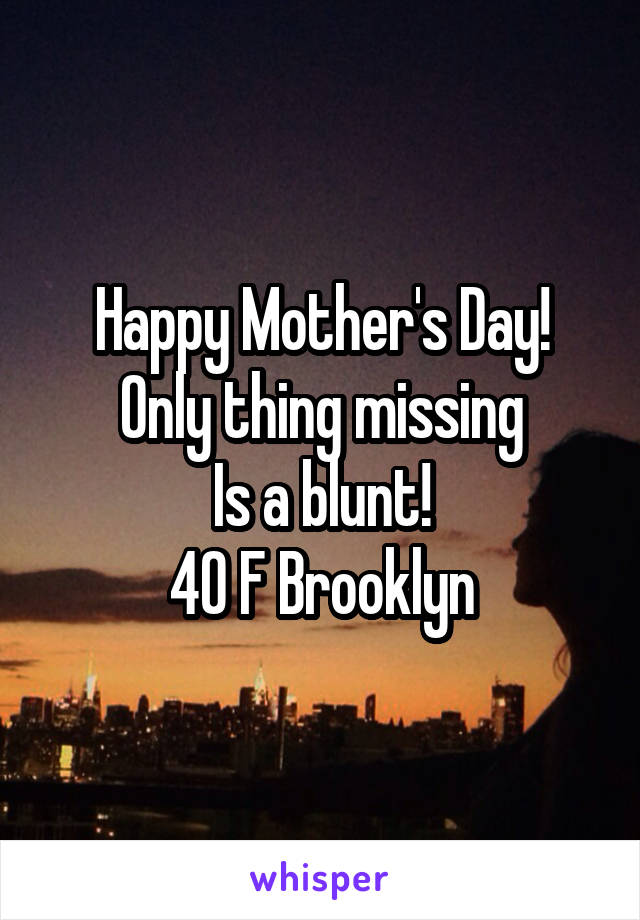 Happy Mother's Day!
Only thing missing
Is a blunt!
40 F Brooklyn