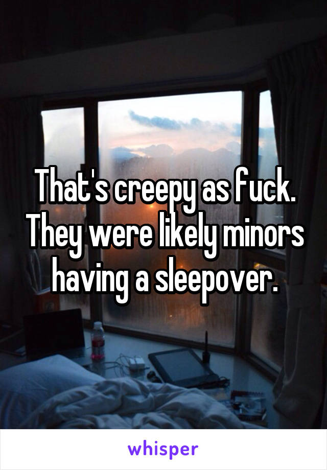 That's creepy as fuck. They were likely minors having a sleepover.