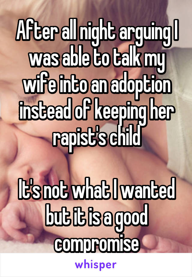 After all night arguing I was able to talk my wife into an adoption instead of keeping her rapist's child

It's not what I wanted but it is a good compromise