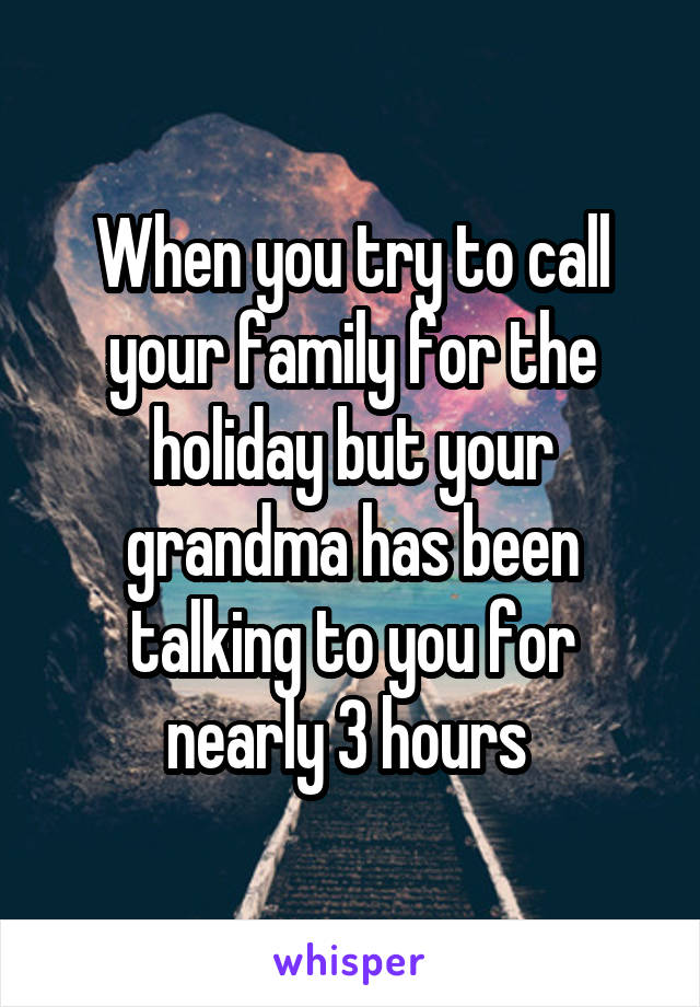 When you try to call your family for the holiday but your grandma has been talking to you for nearly 3 hours 