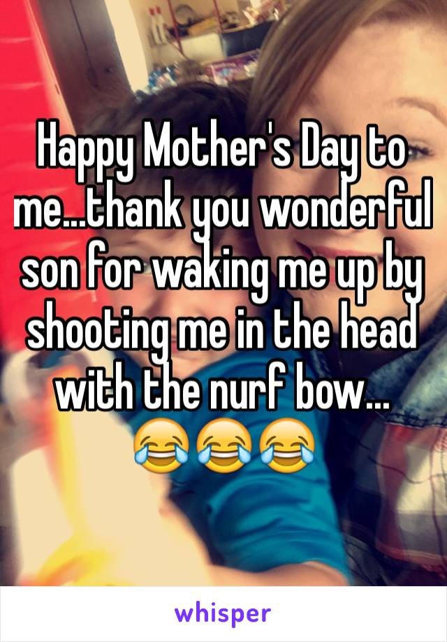 Happy Mother's Day to me...thank you wonderful son for waking me up by shooting me in the head with the nurf bow...
😂😂😂