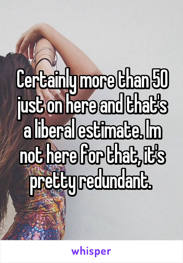 Certainly more than 50 just on here and that's a liberal estimate. Im not here for that, it's pretty redundant. 