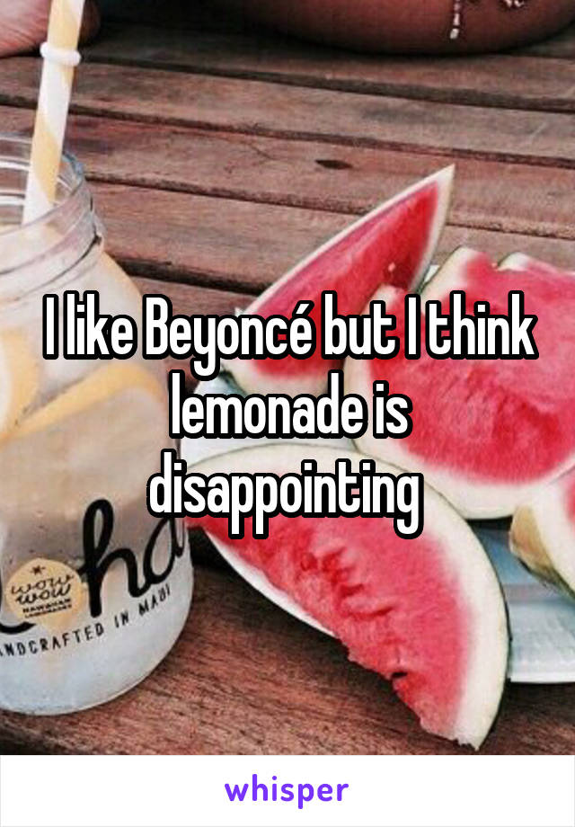 I like Beyoncé but I think lemonade is disappointing 