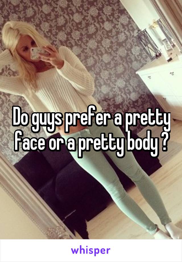 Do guys prefer a pretty face or a pretty body ?