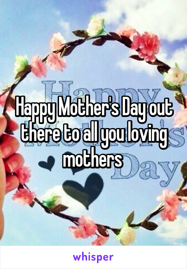 Happy Mother's Day out there to all you loving mothers 