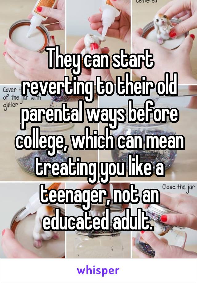 They can start reverting to their old parental ways before college, which can mean treating you like a teenager, not an educated adult. 
