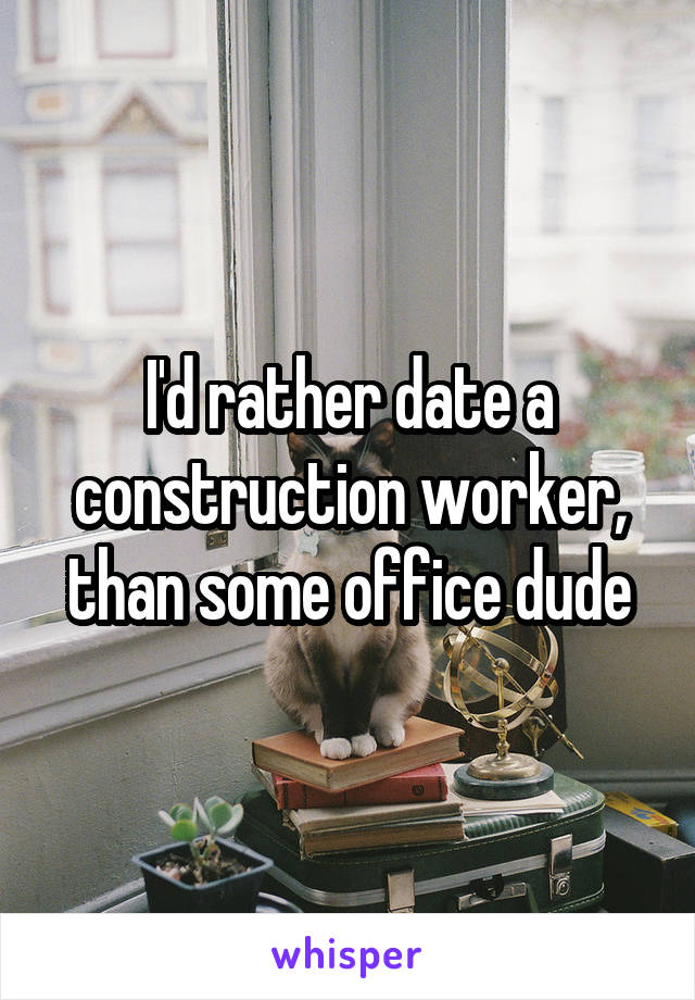 I'd rather date a construction worker, than some office dude