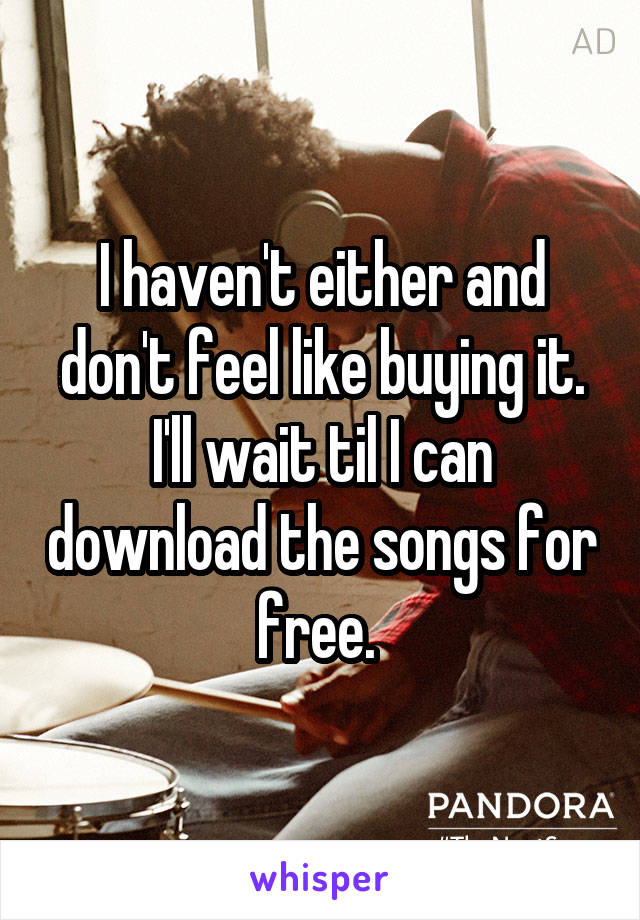 I haven't either and don't feel like buying it. I'll wait til I can download the songs for free. 