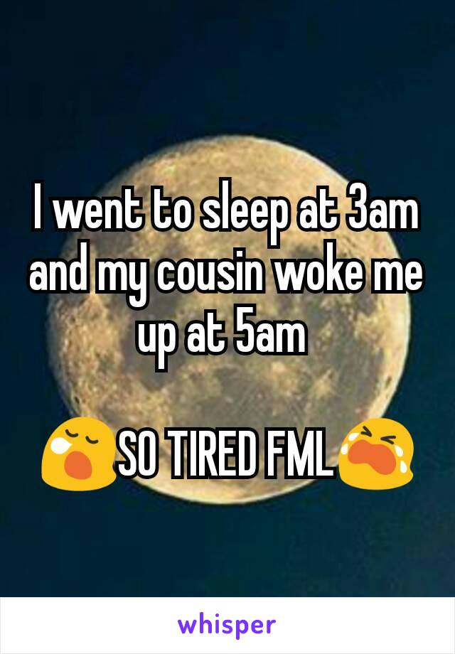 I went to sleep at 3am and my cousin woke me up at 5am 

😪SO TIRED FML😭