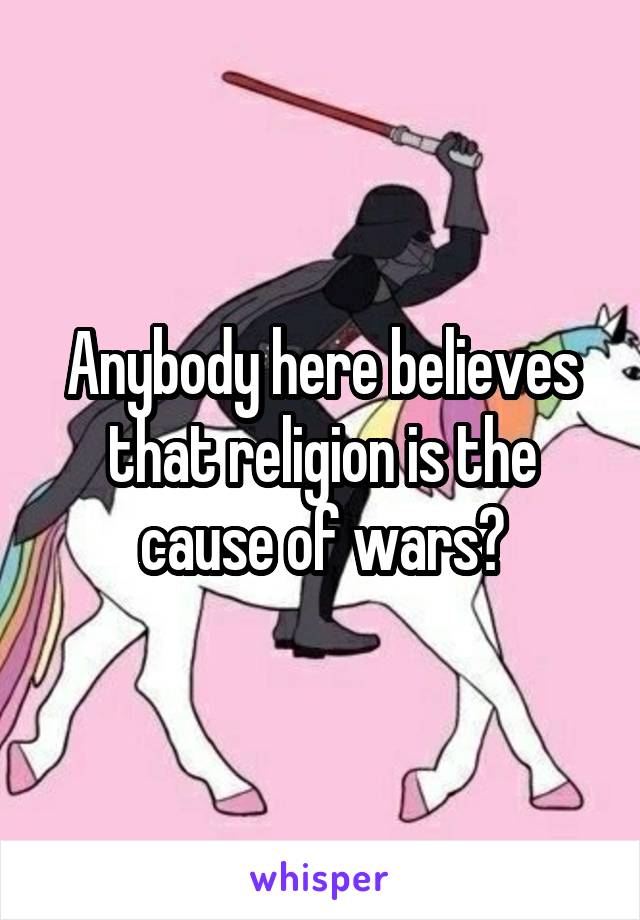 Anybody here believes that religion is the cause of wars?