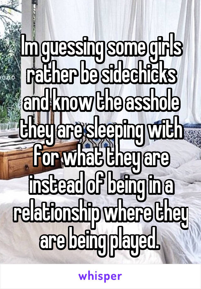 Im guessing some girls rather be sidechicks and know the asshole they are sleeping with for what they are instead of being in a relationship where they are being played. 