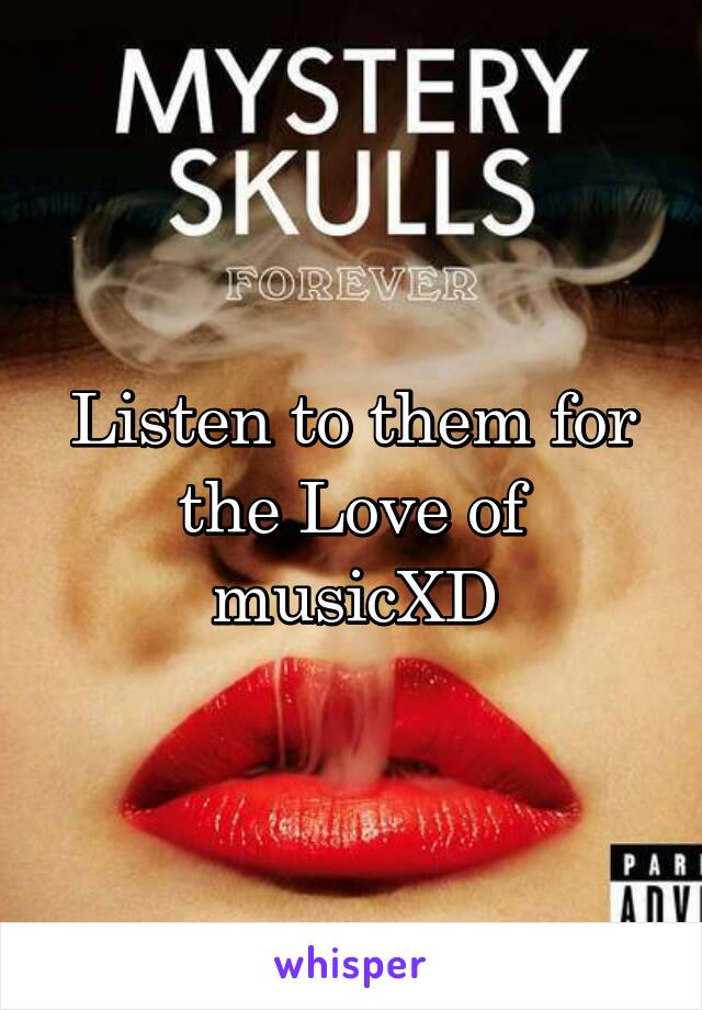 Listen to them for the Love of musicXD