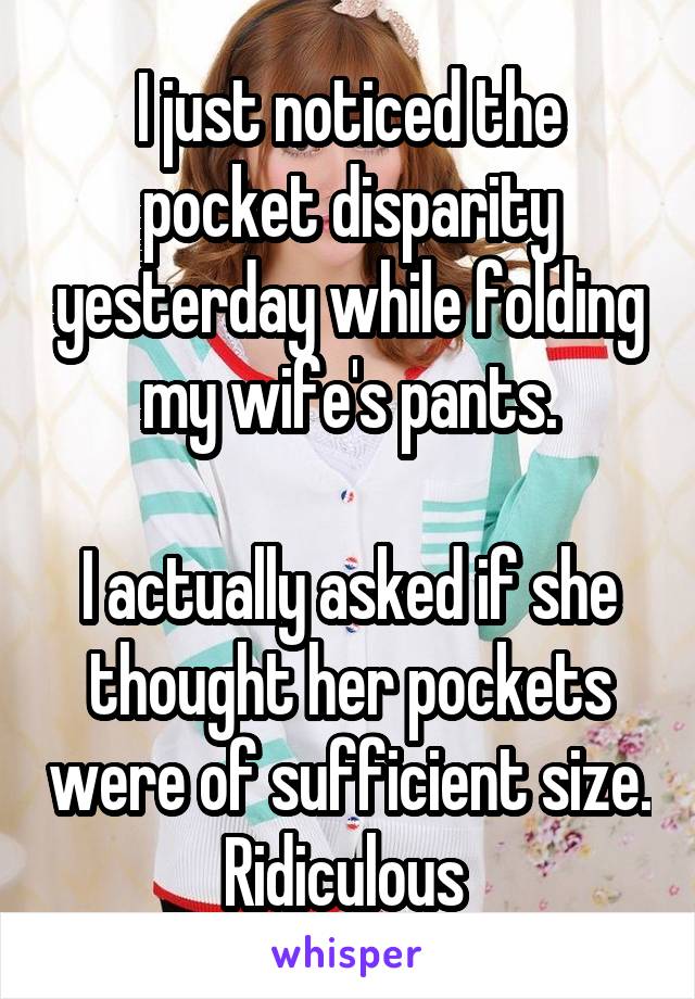 I just noticed the pocket disparity yesterday while folding my wife's pants.

I actually asked if she thought her pockets were of sufficient size.
Ridiculous 
