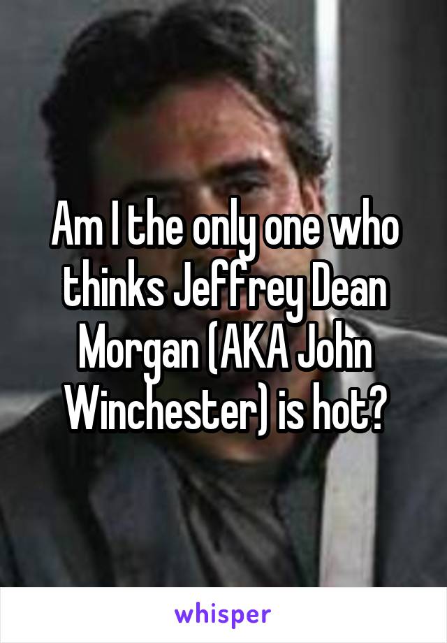 Am I the only one who thinks Jeffrey Dean Morgan (AKA John Winchester) is hot?