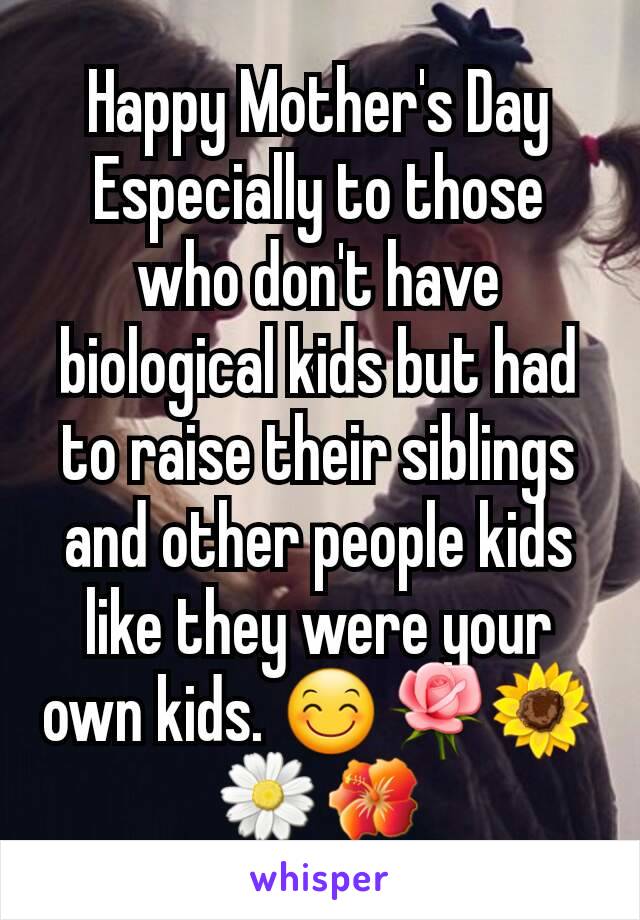 Happy Mother's Day
Especially to those who don't have biological kids but had to raise their siblings and other people kids like they were your own kids. 😊🌹🌻🌼🌺