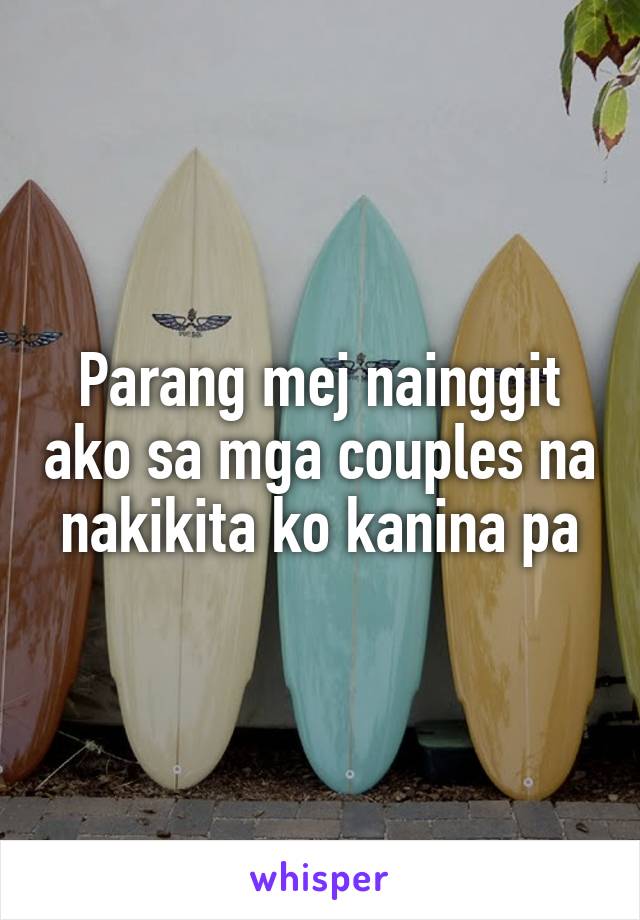 Parang mej nainggit ako sa mga couples na nakikita ko kanina pa