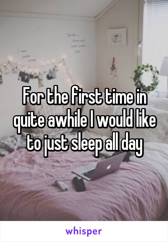 For the first time in quite awhile I would like to just sleep all day