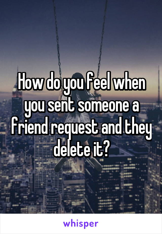 How do you feel when you sent someone a friend request and they delete it?