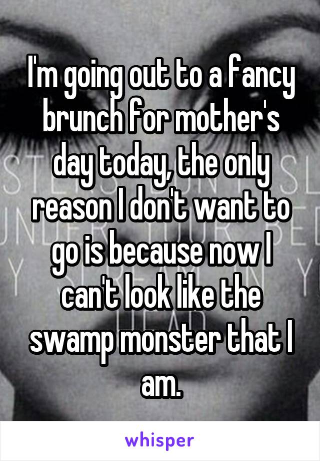 I'm going out to a fancy brunch for mother's day today, the only reason I don't want to go is because now I can't look like the swamp monster that I am.