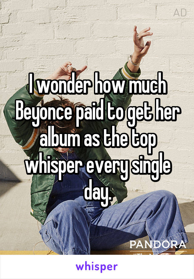 I wonder how much Beyonce paid to get her album as the top whisper every single day.