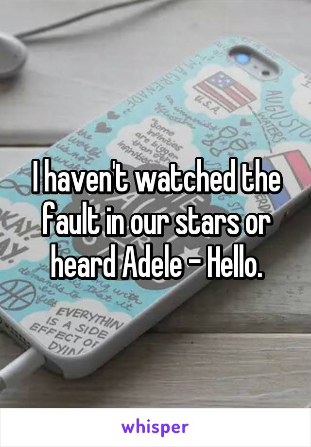 I haven't watched the fault in our stars or heard Adele - Hello.