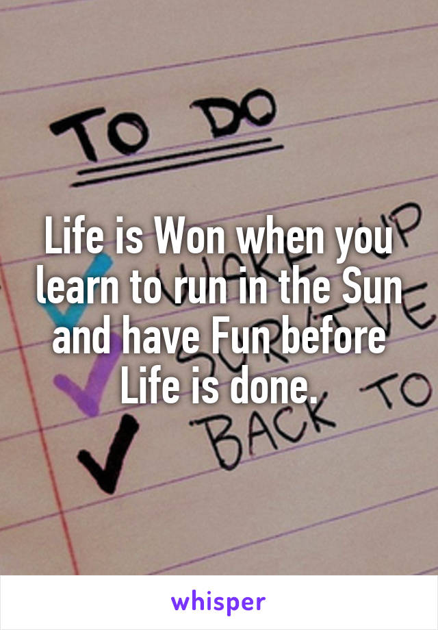 Life is Won when you learn to run in the Sun and have Fun before Life is done.