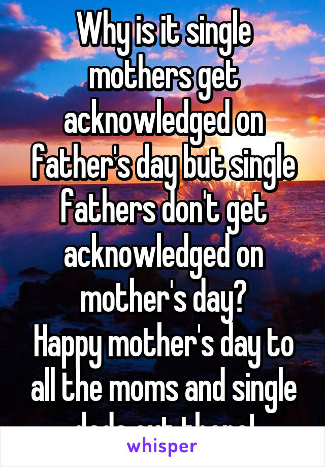 Why is it single mothers get acknowledged on father's day but single fathers don't get acknowledged on mother's day?
Happy mother's day to all the moms and single dads out there!