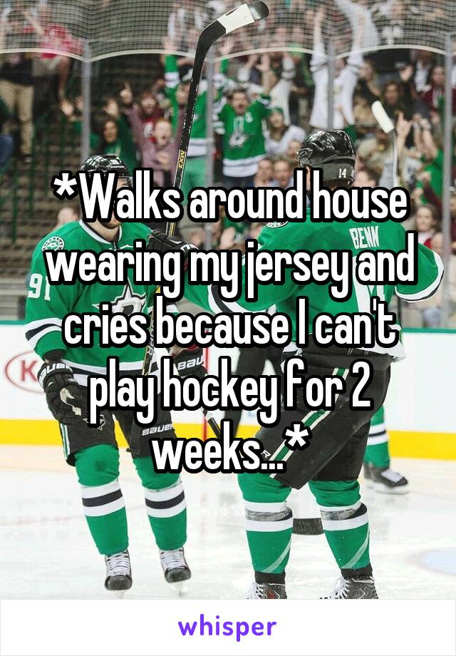 *Walks around house wearing my jersey and cries because I can't play hockey for 2 weeks...*