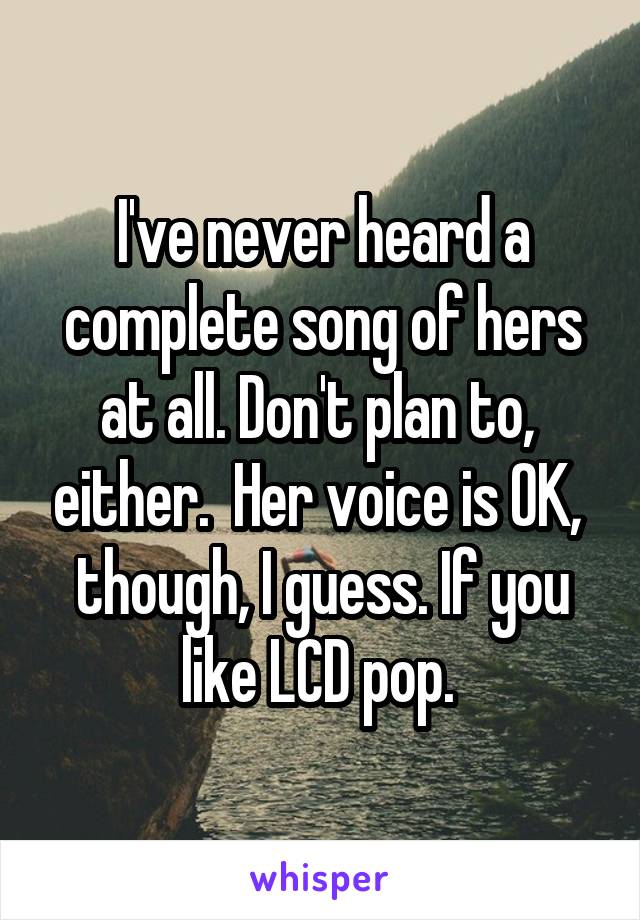 I've never heard a complete song of hers at all. Don't plan to,  either.  Her voice is OK,  though, I guess. If you like LCD pop. 