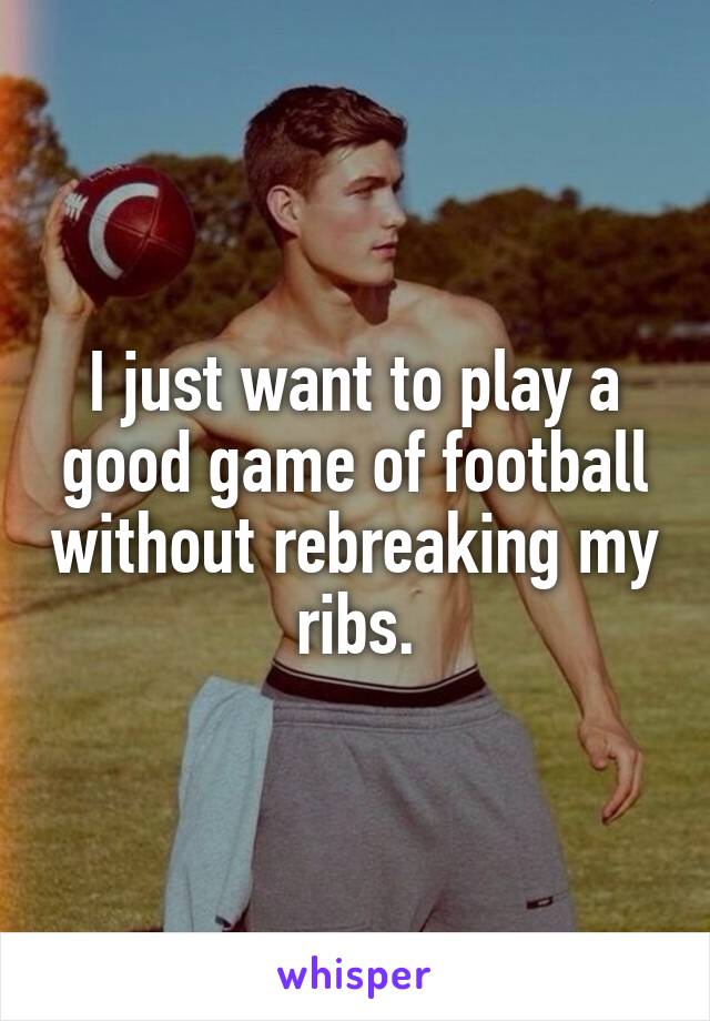 I just want to play a good game of football without rebreaking my ribs.