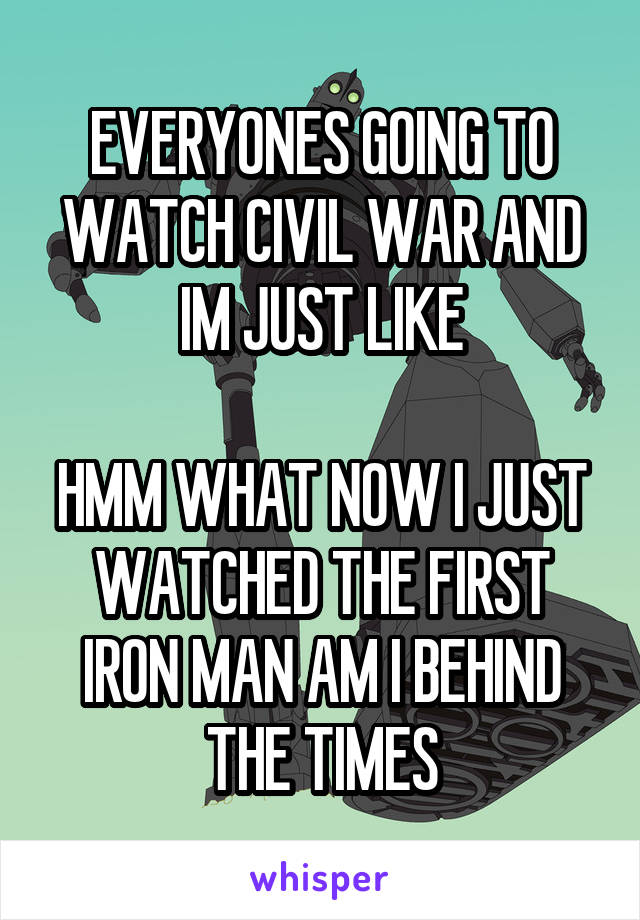 EVERYONES GOING TO WATCH CIVIL WAR AND IM JUST LIKE

HMM WHAT NOW I JUST WATCHED THE FIRST IRON MAN AM I BEHIND THE TIMES