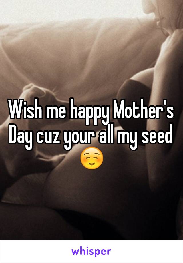 Wish me happy Mother's Day cuz your all my seed ☺️