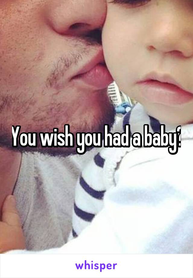 You wish you had a baby?