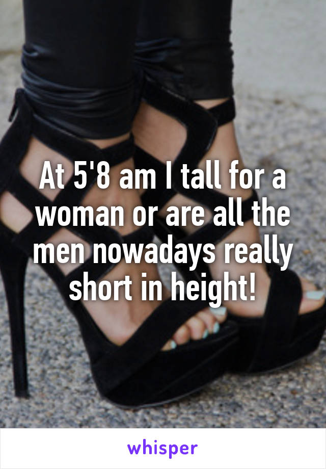 At 5'8 am I tall for a woman or are all the men nowadays really short in height!