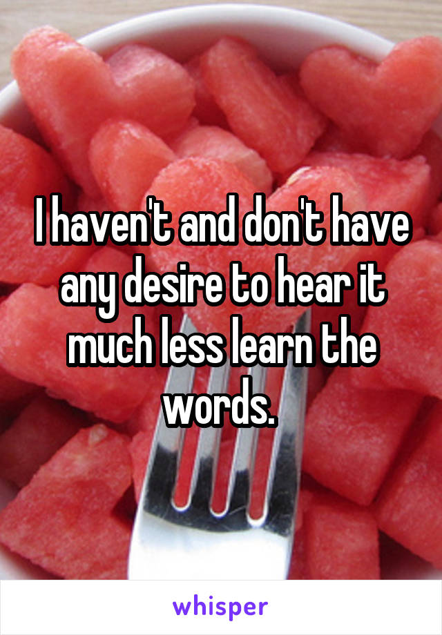 I haven't and don't have any desire to hear it much less learn the words. 