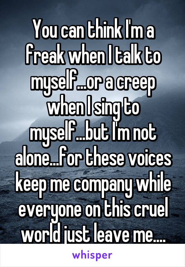 You can think I'm a freak when I talk to myself...or a creep when I sing to myself...but I'm not alone...for these voices keep me company while everyone on this cruel world just leave me....