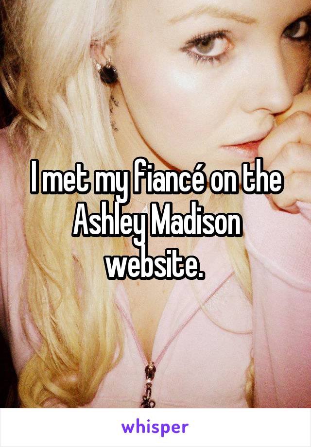 I met my fiancé on the Ashley Madison website. 