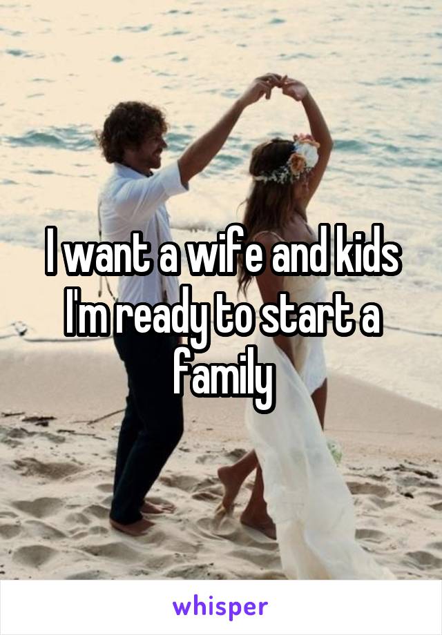 I want a wife and kids I'm ready to start a family