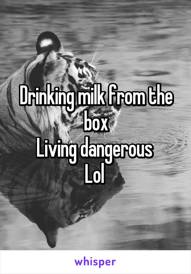 Drinking milk from the box
Living dangerous 
Lol 