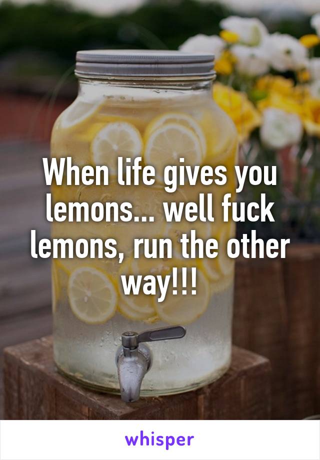 When life gives you lemons... well fuck lemons, run the other way!!!