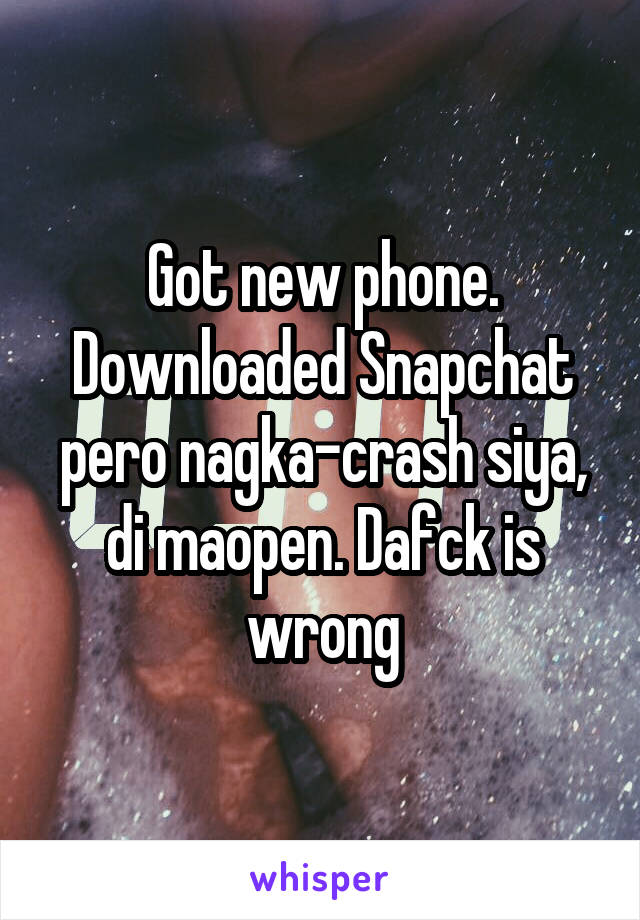 Got new phone. Downloaded Snapchat pero nagka-crash siya, di maopen. Dafck is wrong