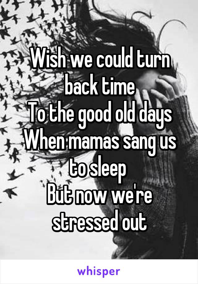 Wish we could turn back time
To the good old days
When mamas sang us to sleep 
But now we're stressed out