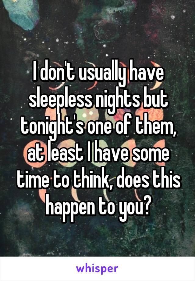 I don't usually have sleepless nights but tonight's one of them, at least I have some time to think, does this happen to you?