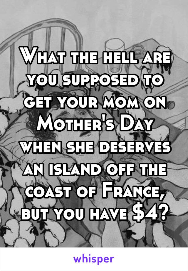 What the hell are you supposed to get your mom on Mother's Day when she deserves an island off the coast of France, but you have $4?