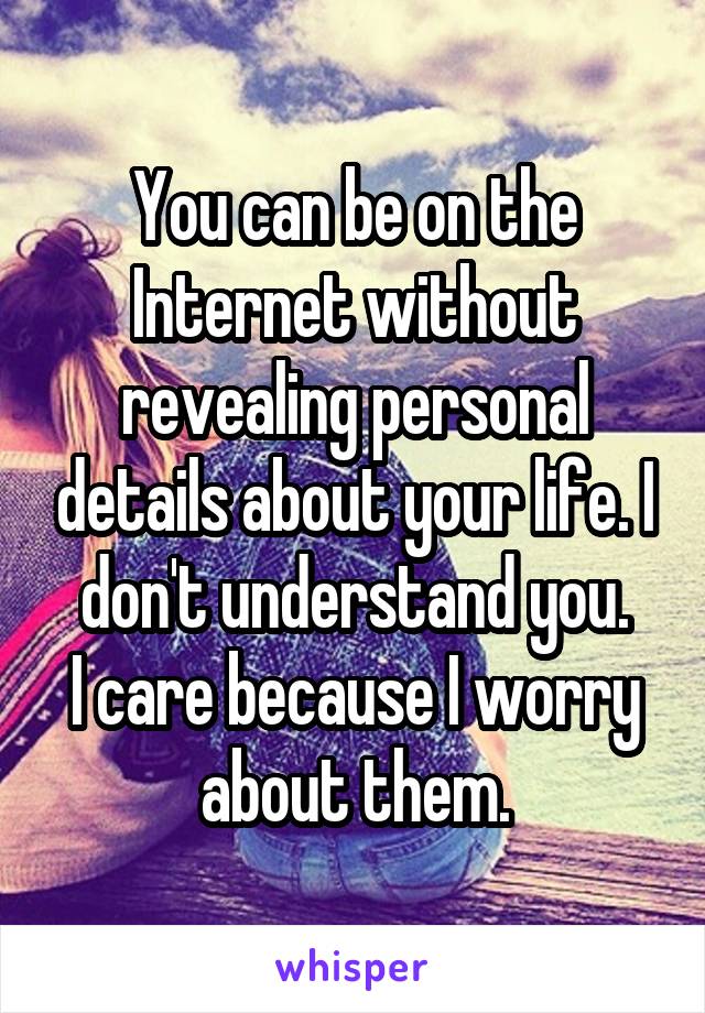 You can be on the Internet without revealing personal details about your life. I don't understand you.
I care because I worry about them.