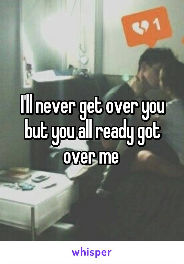 I'll never get over you but you all ready got over me 