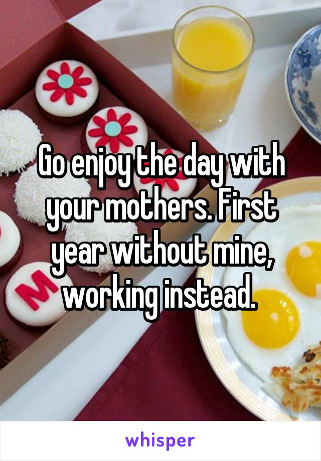 Go enjoy the day with your mothers. First year without mine, working instead. 