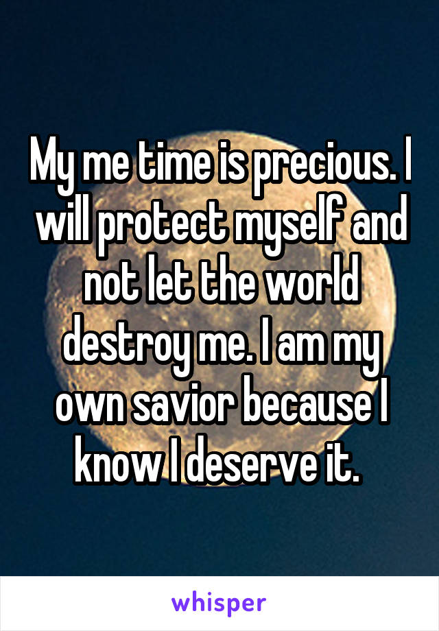 My me time is precious. I will protect myself and not let the world destroy me. I am my own savior because I know I deserve it. 