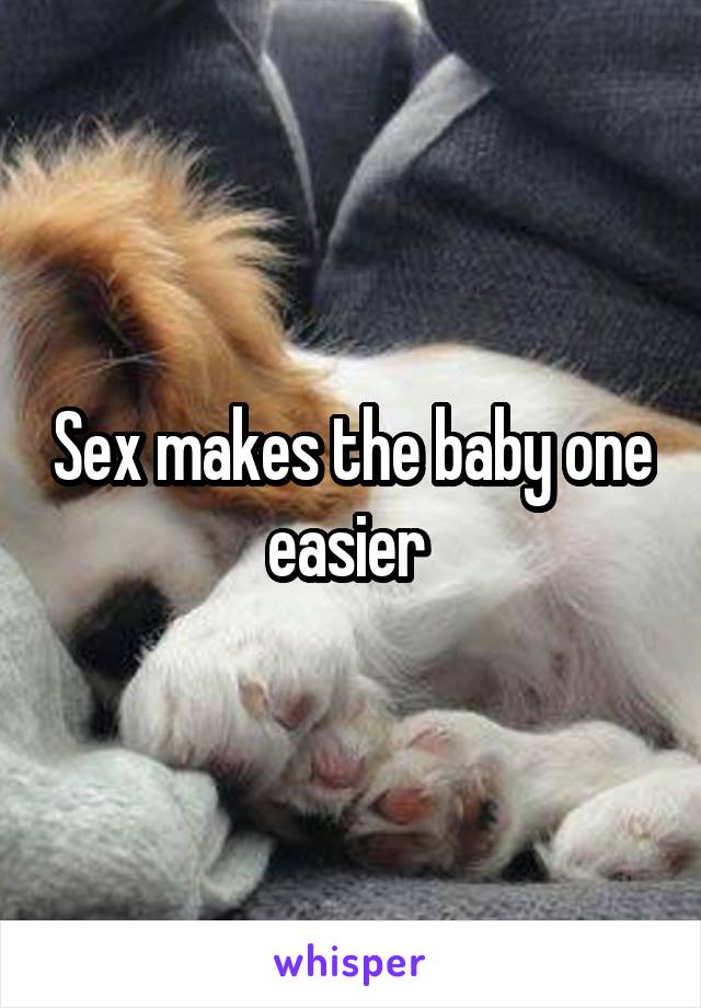 Sex makes the baby one easier 